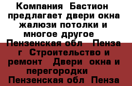 Компания «Бастион» предлагает двери,окна,жалюзи,потолки и многое другое! - Пензенская обл., Пенза г. Строительство и ремонт » Двери, окна и перегородки   . Пензенская обл.,Пенза г.